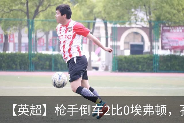 【英超】枪手倒车2比0埃弗顿，孔萨首球，加布头槌