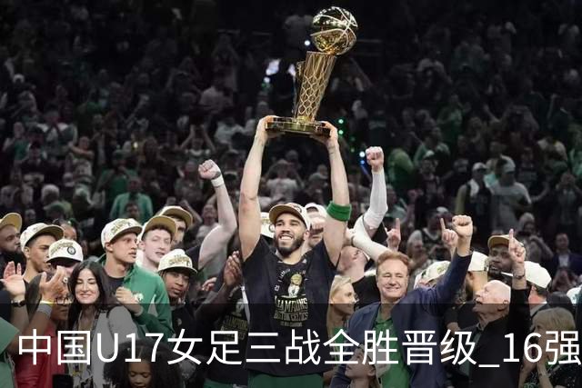 中国U17女足三战全胜晋级 16强冲击世界杯冠军潜力尽显