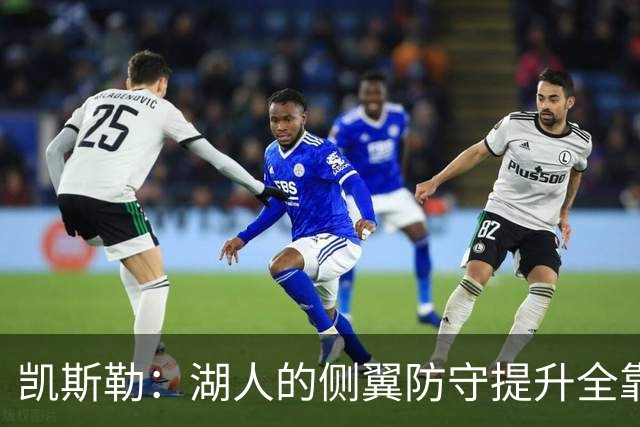 凯斯勒：湖人的侧翼防守提升全靠侵略性 看他们防守赏心悦目