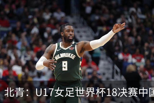 北青：U17女足世界杯1/8决赛中国vs法国将由玻利维亚裁判主哨