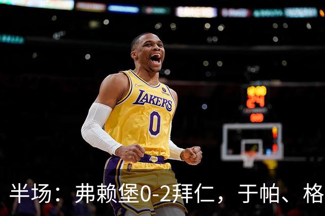 半场：弗赖堡0-2拜仁，于帕、格纳布里先后破门