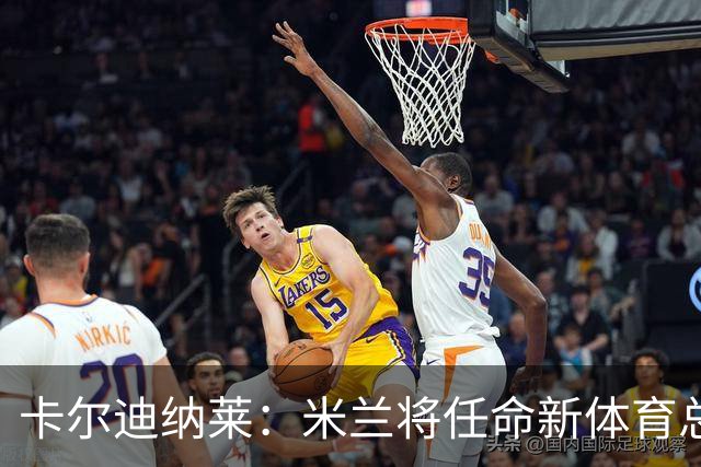 卡尔迪纳莱：米兰将任命新体育总监，但我不会再交出管理大权