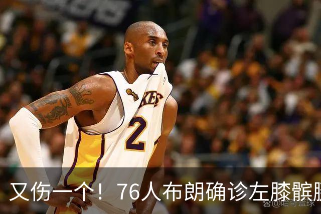又伤一个！76人布朗确诊左膝髌腱炎 今日将缺战尼克斯