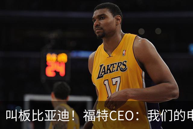 叫板比亚迪！福特CEO：我们的电机效率高出30% 能用更小的电池