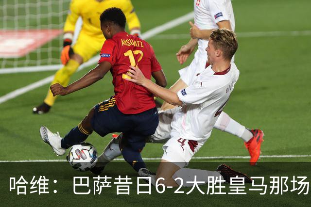 哈维：巴萨昔日6-2大胜皇马那场感觉太震撼了 5-0赢球也不可思议