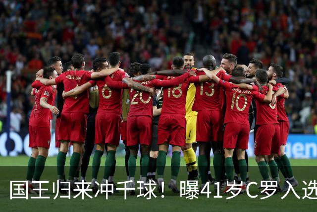 国王归来冲千球！曝41岁C罗入选葡萄牙国家队最新名单 3天后解禁