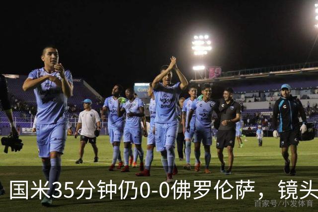 国米35分钟仍0-0佛罗伦萨，镜头给到本场伤缺的劳塔罗