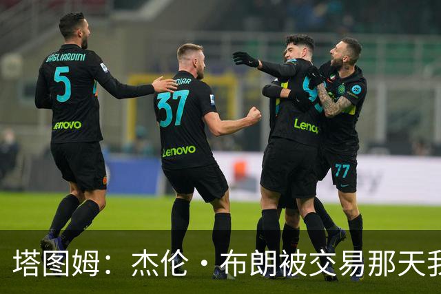 塔图姆：杰伦·布朗被交易那天我就联系了他，打过电话也发过短信