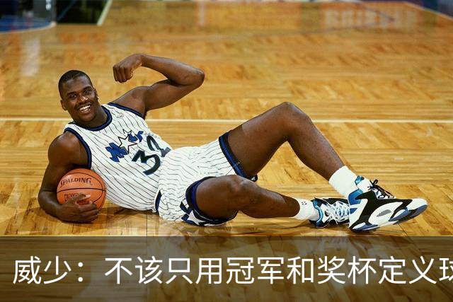 威少：不该只用冠军和奖杯定义球员的历史地位