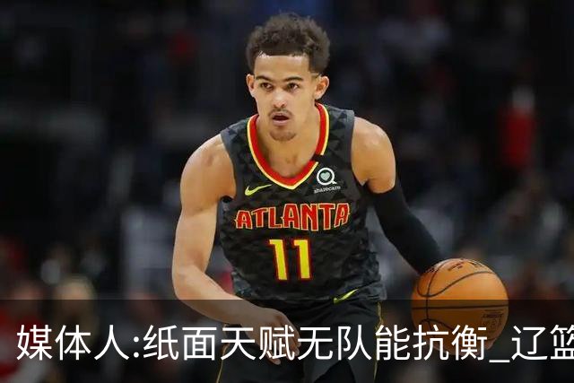 媒体人:纸面天赋无队能抗衡 辽篮王朝呼之欲出