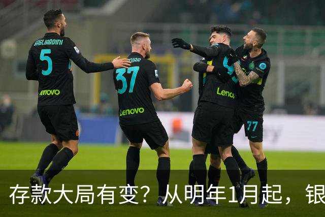 存款大局有变？从明年1月起，银行存款利率，或将出现两大改变