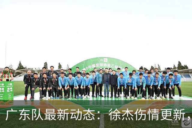 广东队最新动态：徐杰伤情更新，焦泊乔交易行情下滑，陈家政坚持加练提升