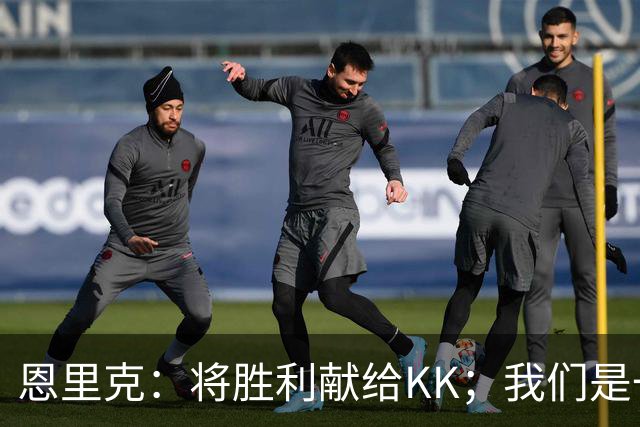恩里克：将胜利献给KK；我们是一支力争赢得一切的球队