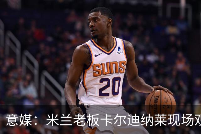 意媒：米兰老板卡尔迪纳莱现场观战，高层随行列席看台