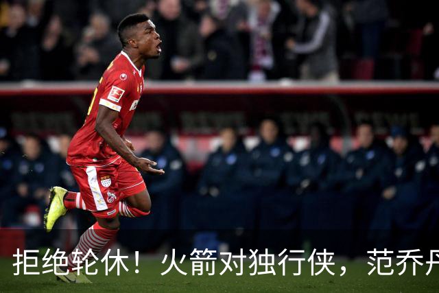 拒绝轮休！火箭对独行侠，范乔丹出战，斗雷霆再歇？乌度卡太自信