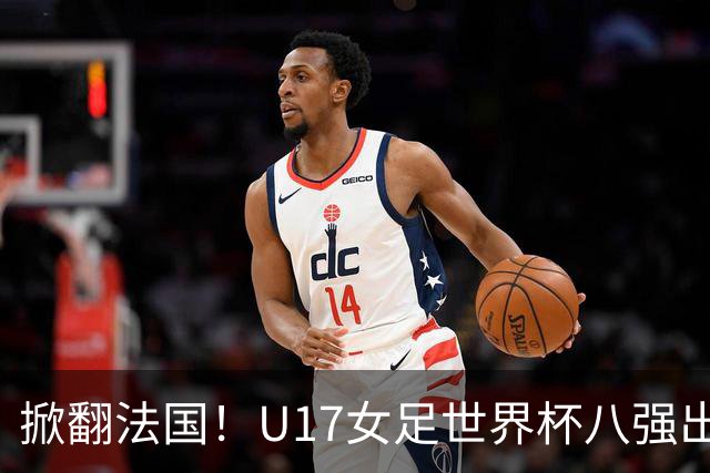 掀翻法国！U17女足世界杯八强出炉，中国VS巴西，1-4决赛对阵如下