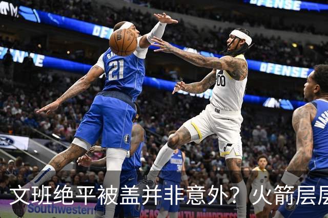 文班绝平被盖并非意外？火箭层层布局气质已蜕变