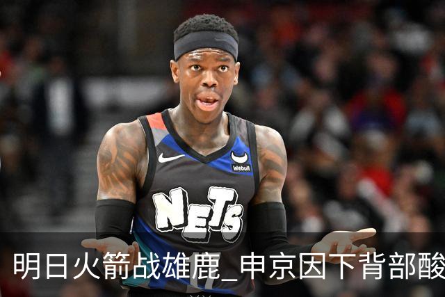 明日火箭战雄鹿 申京因下背部酸痛缺席比赛 斯玛特出战成疑