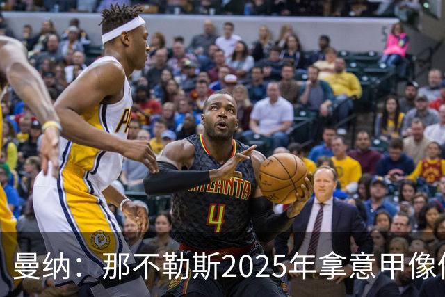 曼纳：那不勒斯2025年拿意甲像做梦，这样的经历无法复制