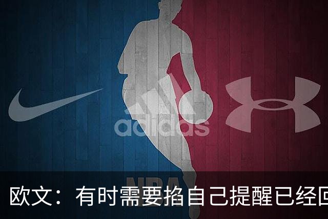 欧文：有时需要掐自己提醒已经回到赛场 仍在尝试找回节奏