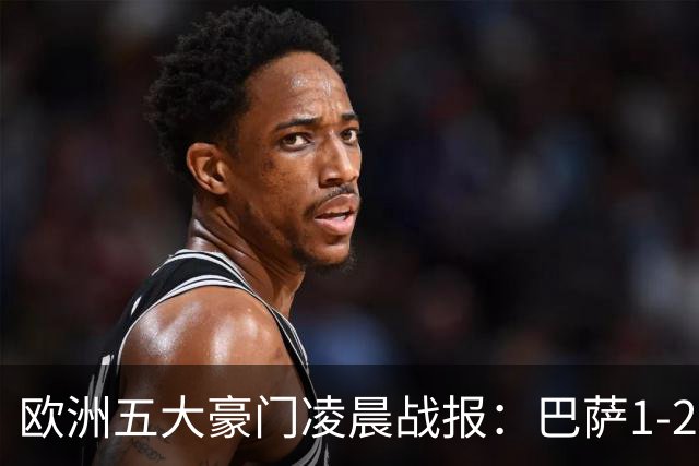 欧洲五大豪门凌晨战报：巴萨1-2皇马，被绝杀！利物浦米兰都是2-0