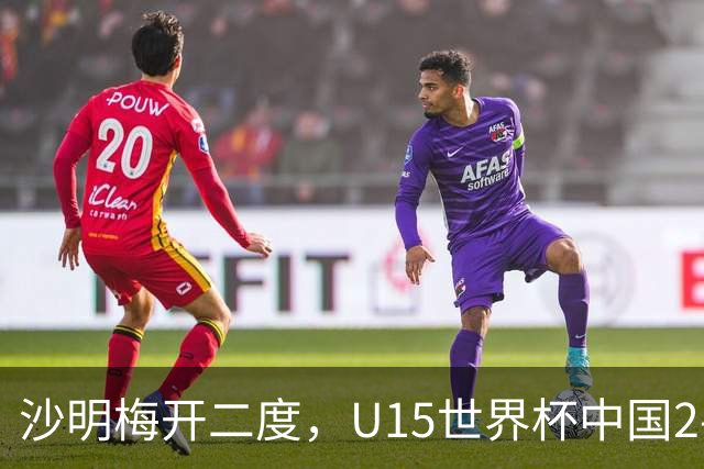 沙明梅开二度，U15世界杯中国2-3不敌安哥拉U15