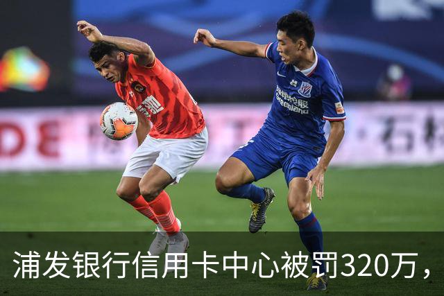 浦发银行信用卡中心被罚320万，涉多项违规
