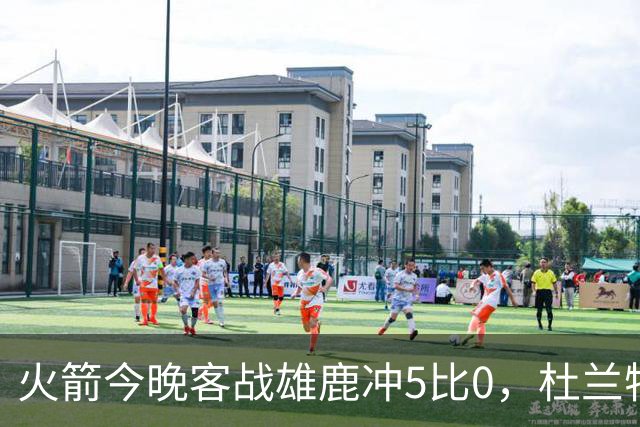 火箭今晚客战雄鹿冲5比0，杜兰特领衔首发