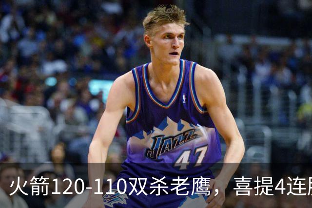 火箭120-110双杀老鹰，喜提4连胜！这一战不得不承认5个事实：申京完成进化了