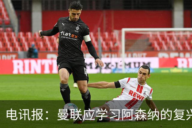 电讯报：曼联应学习阿森纳的复兴经验，清洗高薪球员并赋权主帅