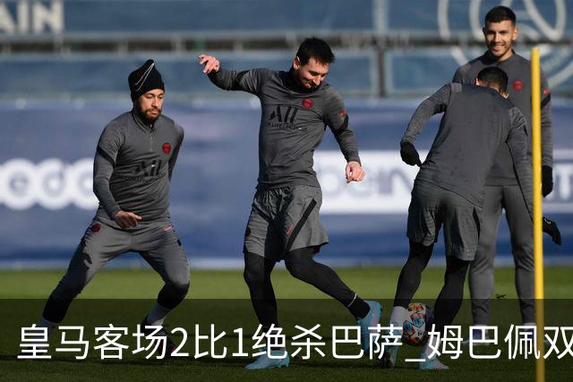 皇马客场2比1绝杀巴萨 姆巴佩双响终结九连胜