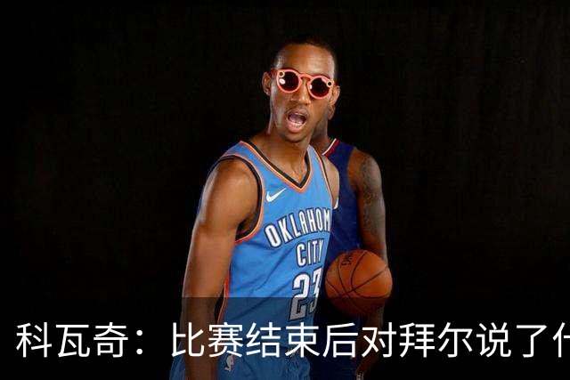 科瓦奇：比赛结束后对拜尔说了什么？我给了他飞镖世锦赛门票