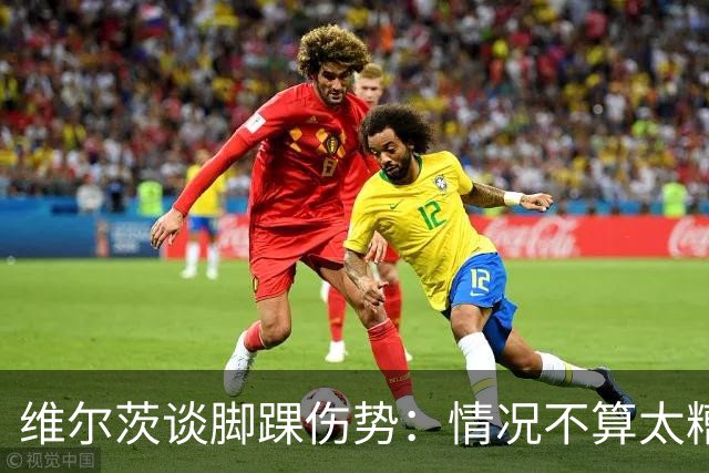 维尔茨谈脚踝伤势：情况不算太糟糕 不会在意外界对我的批评