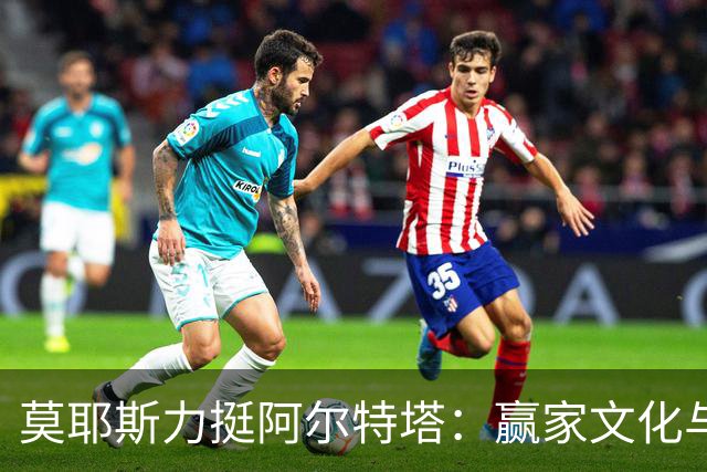 莫耶斯力挺阿尔特塔：赢家文化与酋长球场师徒对决