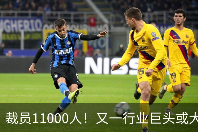 裁员11000人！又一行业巨头或大规模撤出中国，曾在华深耕30多年