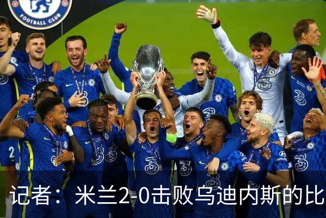 记者：米兰2-0击败乌迪内斯的比赛展现了力量和组织性