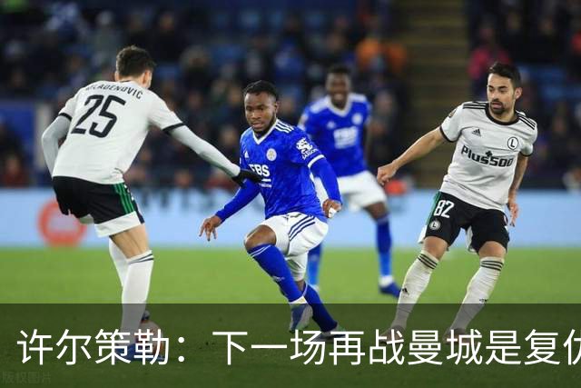 许尔策勒：下一场再战曼城是复仇的好机会，我们会全力以赴