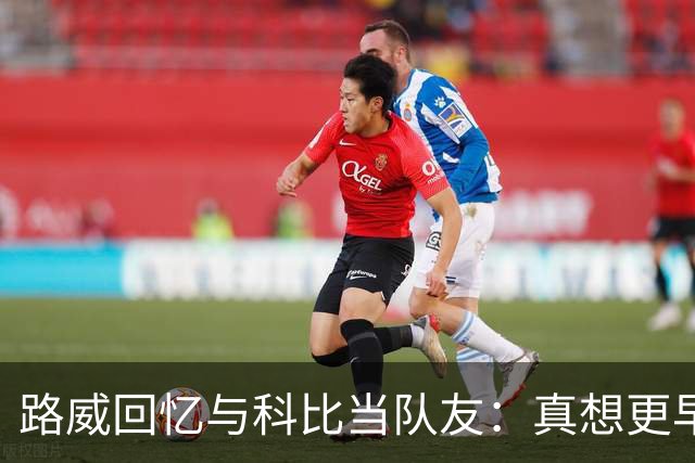路威回忆与科比当队友：真想更早和他合作 能获得他的信任很特别