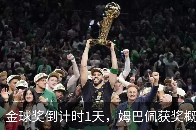 金球奖倒计时1天，姆巴佩获奖概率升至第2，皇马坚信他将笑到最后