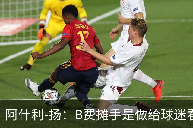 阿什利-扬：B费摊手是做给球迷看的，他只在乎数据