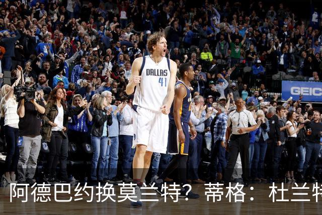 阿德巴约换莫兰特？蒂格：杜兰特会让队友发挥 但字母哥没这打算