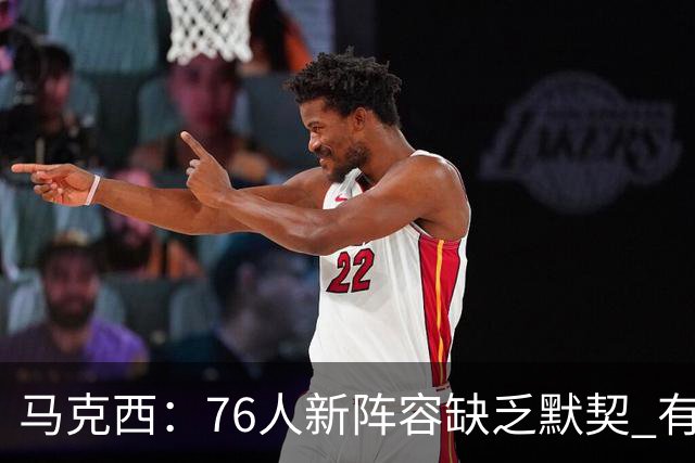 马克西：76人新阵容缺乏默契 有时连詹姆斯&韦德是否换防都不清楚