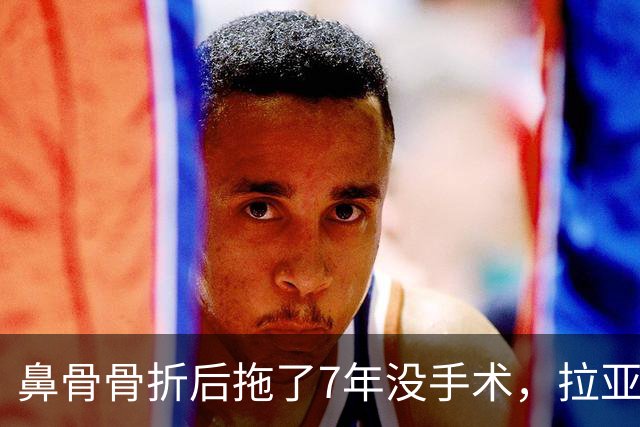 鼻骨骨折后拖了7年没手术，拉亚：等退役再说