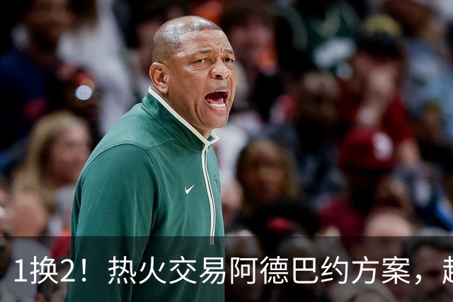 1换2！热火交易阿德巴约方案，超六中锋辅佐字母哥冲冠