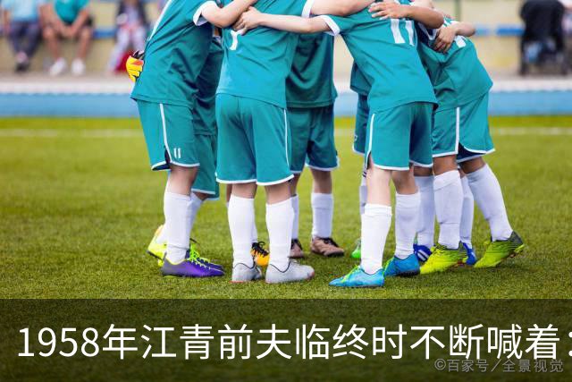 1958年江青前夫临终时不断喊着：江青到底是什么人？