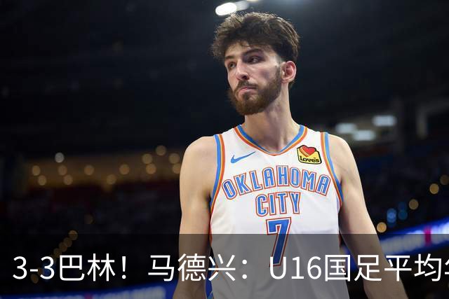 3-3巴林！马德兴：U16国足平均年龄小一岁，暴露防空短板