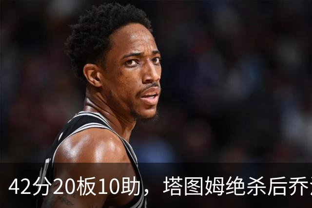 42分20板10助，塔图姆绝杀后乔治只说了一句MVP