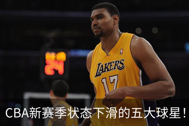 CBA新赛季状态下滑的五大球星！均是国手