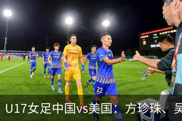 U17女足中国vs美国：方珍珠、吴逸晨出战，刘雨希、徐晓棠首发